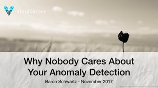 @xaprb
Why Nobody Cares About 
Your Anomaly Detection
Baron Schwartz - November 2017
https://www.ﬂickr.com/photos/muelebius/14113267399
 
