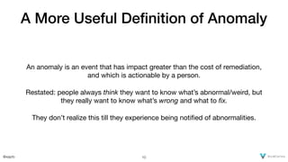 @xaprb
A More Useful Deﬁnition of Anomaly
An anomaly is an event that has impact greater than the cost of remediation,
and...