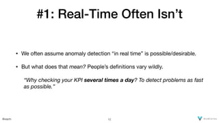 @xaprb
#1: Real-Time Often Isn’t
• We often assume anomaly detection “in real time” is possible/desirable.

• But what doe...