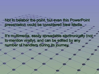 Not to belabor the point, but even this PowerPoint presentation could be considered New Media. It’s multimedia, easily spreadable electronically (not to mention virally), and can be edited by any number of handlers during its journey. 