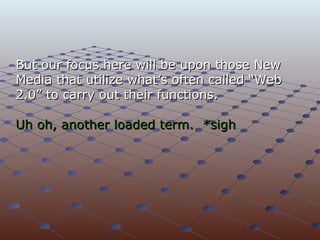 But our focus here will be upon those New Media that utilize what’s often called “Web 2.0” to carry out their functions. Uh oh, another loaded term.  *sigh 