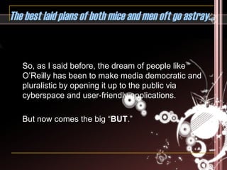The best laid plans of both mice and men oft go astray… So, as I said before, the dream of people like O’Reilly has been to make media democratic and pluralistic by opening it up to the public via cyberspace and user-friendly applications.  But now comes the big “ BUT .” 