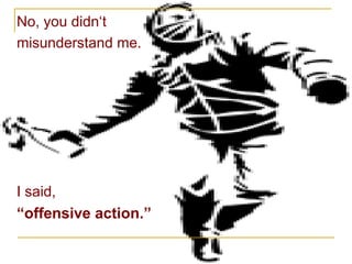 No, you didn‘t  misunderstand me. I said,  “ offensive action.” 