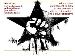 Remember: Indymedia is run by  radical   citizen-journalists ,  not trained pros.   Where is law enforcement to draw the line between a citizen, a journalist… and a  revolutionary? 