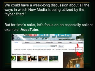 We could have a week-long discussion about all the ways in which New Media is being utilized by the  “cyber  jihad .”  But for time’s sake, let’s focus on an especially salient example:  AqsaTube .   