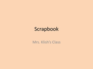 Scrapbook 
Mrs. Klish’s Class 
 