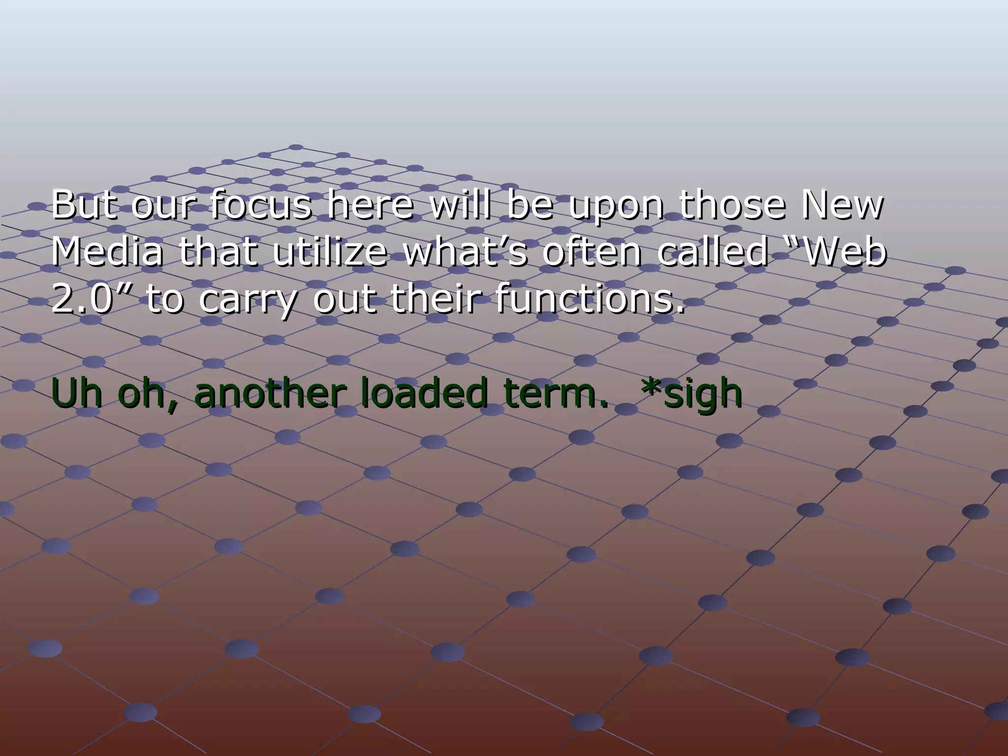But our focus here will be upon those New Media that utilize what’s often called “Web 2.0” to carry out their functions. Uh oh, another loaded term.  *sigh 