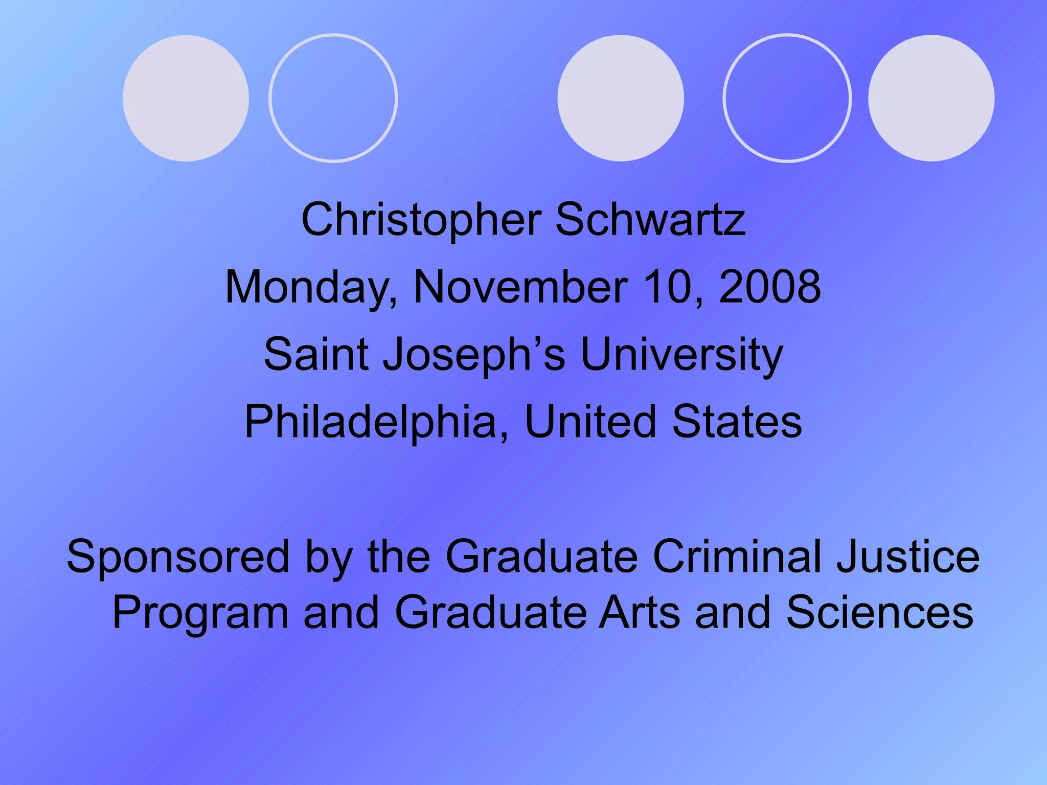 Christopher Schwartz Monday, November 10, 2008 Saint Joseph ’ s University Philadelphia, United States Sponsored by the Graduate Criminal Justice Program and Graduate Arts and Sciences 