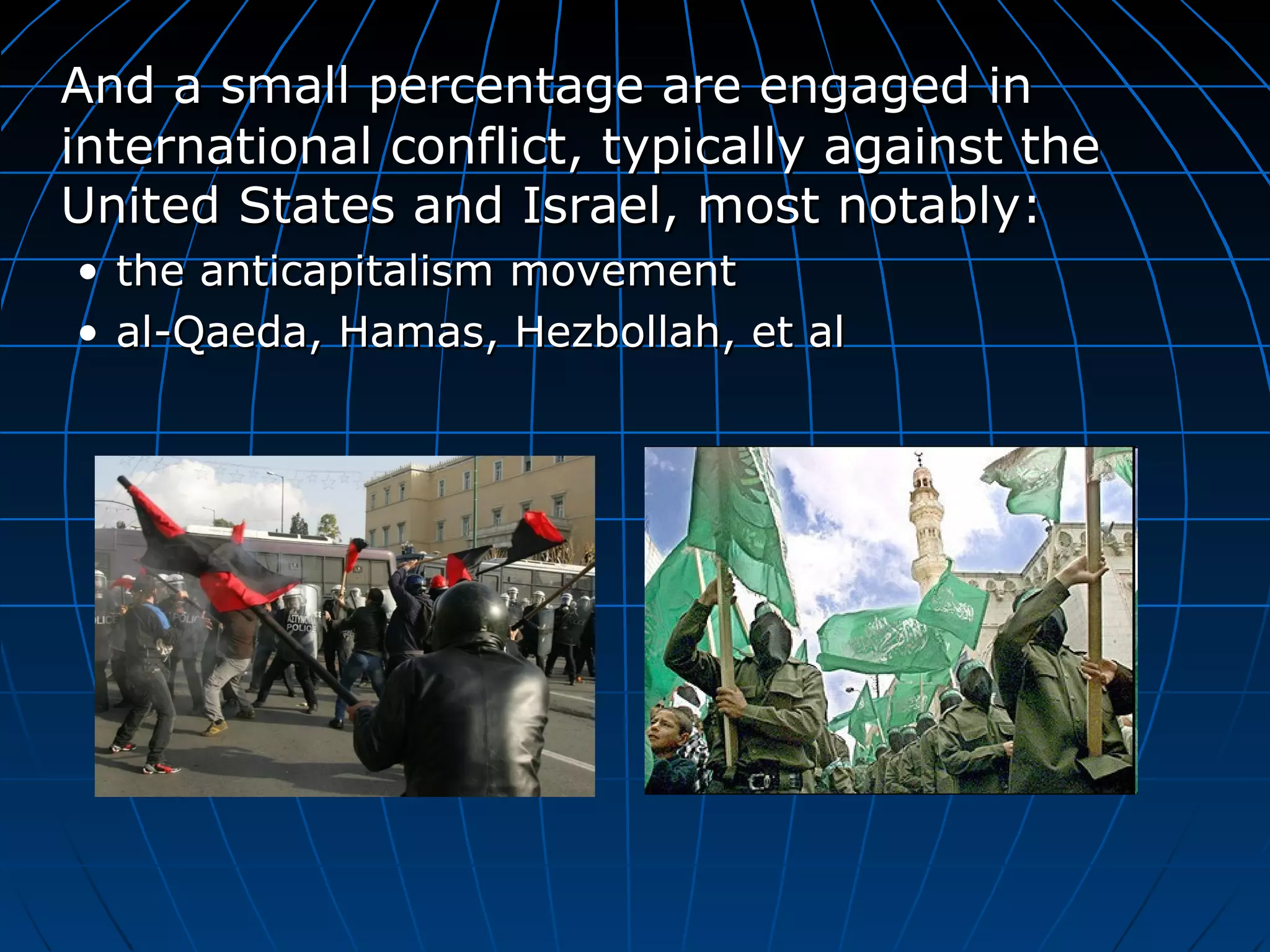 And a small percentage are engaged in international conflict, typically against the United States and Israel, most notably: the anticapitalism movement al-Qaeda, Hamas, Hezbollah, et al 