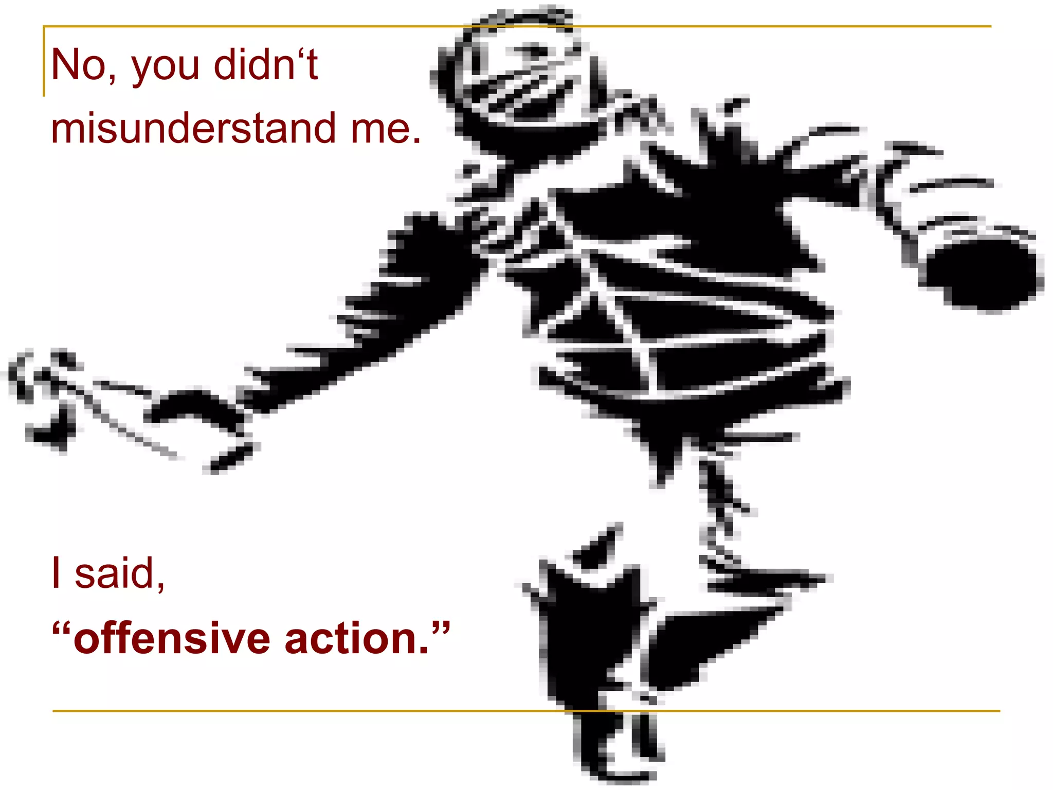 No, you didn‘t  misunderstand me. I said,  “ offensive action.” 