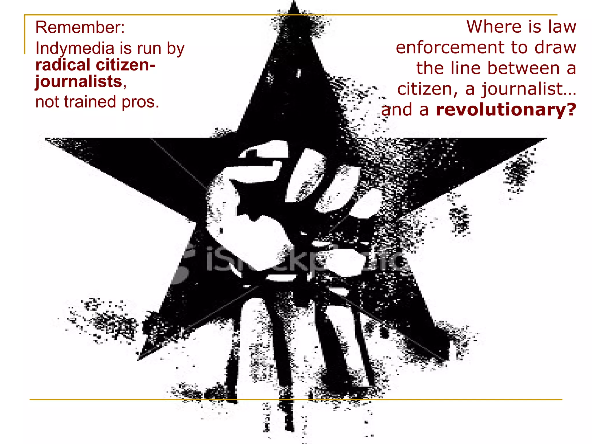 Remember: Indymedia is run by  radical   citizen-journalists ,  not trained pros.   Where is law enforcement to draw the line between a citizen, a journalist… and a  revolutionary? 