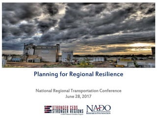 Planning for Regional Resilience
National Regional Transportation Conference
June 28, 2017
 