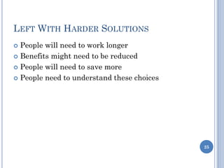 LEFT WITH HARDER SOLUTIONS
 People will need to work longer
 Benefits might need to be reduced
 People will need to save more
 People need to understand these choices
25
 