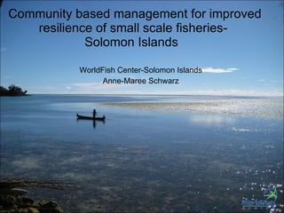 Community based management for improved resilience of small scale fisheries-  Solomon Islands  WorldFish Center-Solomon Islands Anne-Maree Schwarz 