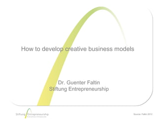 How to develop creative business models




              Dr. Guenter Faltin
         Stiftung Entrepreneurship



                                      Source: Faltin 2012
 