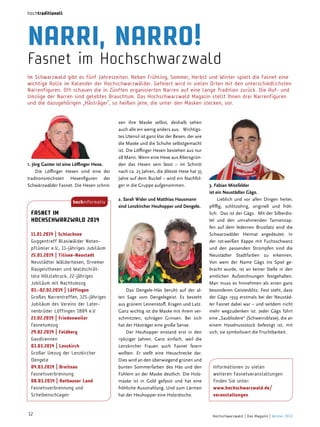 hochtraditionell

narri, narro!

Fasnet im hochschwarzwald
Im Schwarzwald gibt es fünf Jahreszeiten. neben Frühling, Sommer, Herbst und Winter spielt die Fasnet eine
wichtige Rolle im Kalender der Hochschwarzwälder. Gefeiert wird in vielen orten mit den unterschiedlichsten
narrenfiguren. oft schauen die in Zünften organisierten narren auf eine lange Tradition zurück. Die Auf- und
Umzüge der narren sind gelebtes Brauchtum. Das Hochschwarzwald Magazin stellt Ihnen drei narrenfiguren
und die dazugehörigen „Hästräger“, so heißen jene, die unter den Masken stecken, vor.

1. Jörg ganter ist eine löffinger hexe.
Die Löffinger Hexen sind eine der
tradtionsreichsten Hexenfiguren der
Schwärz wälder Fasnet. Die Hexen schnithochinformativ

FaSnet im
hochSchwarzwaLd 2014
11.01.2014 | Schluchsee
Guggentreff Blasiwälder notenpflümler e.V., 11-jähriges Jubiläum
25.01.2014 | titisee­neustadt
neustädter Wälderhexen, ornemer
Raugeisthexen und Waldschrättele Hölzlebruck, 22-jähriges
Jubiläum mit nachtumzug
01.­02.02.2014 | Löffingen
Großes narrentreffen, 125-jähriges
Jubiläum des Vereins der Laternenbrüder Löffingen 1889 e.V
23.02.2014 | Friedenweiler
Fasnetumzug
29.02.2014 | Feldberg
Gaudirennen
03.03.2014 | Lenzkirch
Großer Umzug der Lenzkircher
Dengele
04.03.2014 | breitnau
Fasnetsverbrennung
08.03.2014 | rothauser Land
Fasnetsverbrennung und
Scheibenschlagen

12

zen ihre Maske selbst, deshalb sehen
auch alle ein wenig anders aus. Wichtigstes Utensil ist ganz klar der Besen, der wie
die Maske und die Schuhe selbstgemacht
ist. Die Löffinger Hexen bestehen aus nur
28 Mann. Wenn eine Hexe aus Altersgründen das Hexen sein lässt – im Schnitt
nach ca. 25 Jahren, die älteste Hexe hat 35
Jahre auf dem Buckel – wird ein Nachfolger in die Gruppe aufgenommen.
2. sarah wider und matthias hausmann
sind lenzkircher heuhopper und dengele.

Das Dengele-Häs beruht auf der alten Sage vom Dengelegeist. Es besteht
aus grünem Leinenstoff, Kragen und Latz.
Ganz wichtig ist die Maske mit ihrem verschmitzten, schrägen Grinsen. Bei sich
hat der Hästräger eine große Sense.
Der Heuhopper enstand erst in den
1960iger Jahren. Ganz einfach, weil die
Lenzkircher Frauen auch Fasnet feiern
wollten. Er stellt eine Heuschrecke dar.
Dies wird an den überwiegend grünen und
bunten Sommerfarben des Häs und den
Fühlern an der Maske deutlich. Die Holzmaske ist in Gold gefasst und hat eine
fröhliche Ausstrahlung. Und zum Lärmen
hat der Heuhopper eine Holzrätsche.

3. fabian missfelder
ist ein neustädter gägs.
Lieblich und vor allen Dingen heiter,
pfiffig, schlitzohrig, originell und fröhlich: Das ist der Gägs. Mit der Silberdistel und den umrahmenden Tannenzapfen auf dem ledernen Brustlatz wird die
Schwarzwälder Heimat angedeutet. In
der rot-weißen Kappe mit Fuchsschwanz
und den passenden Strümpfen sind die
Neustädter Stadtfarben zu erkennen.
Von wem der Name Gägs ins Spiel gebracht wurde, ist an keiner Stelle in den
amtlichen Aufzeichnungen festgehalten.
Man muss es hinnehmen als einen ganz
besonderen Geistesblitz. Fest steht, dass
der Gägs 1959 erstmals bei der Neustädter Fasnet dabei war – und seitdem nicht
mehr wegzudenken ist. Jeder Gägs führt
eine „Saublodere“ (Schweinsblase), die an
einem Haselnussstock befestigt ist, mit
sich, sie symbolisiert die Fruchtbarkeit.

Informationen zu vielen
weiteren Fasnetveranstaltungen
finden Sie unter:
www.hochschwarzwald.de/
veranstaltungen

Hochschwarzwald | Das Magazin | Winter 2013

 