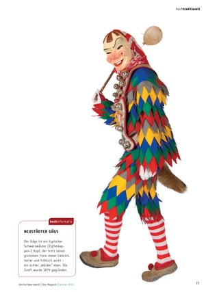 hochtraditionell

hochinformativ

neuStädter gägS
Der Gägs ist ein typischer
Schwarzwälder (Zipfelkappen-) Kopf, der trotz seiner
grotesken Form immer lieblich,
heiter und fröhlich wirkt –
ein echter „Wälder“ eben. Die
Zunft wurde 1874 gegründet.

Hochschwarzwald | Das Magazin | Winter 2013

15

 