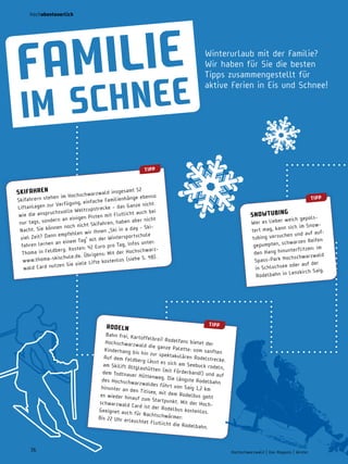 hochabenteuerlich

iLie
Fam e
Schne
im

Winterurlaub mit der Familie?
Wir haben für Sie die besten
Tipps zusammengestellt für
aktive Ferien in Eis und Schnee!

tiPP

SKiFahren

amt 52
ar zwald insges
im Hochschw
ehen
änge ebenso
Skifahrern st
ache Familienh
rf ügung, einf
r Ve
e nicht
e – das Ganz
Liftanlagen zu
Weltcupstreck
bei
chsvolle
Flutlicht auch
wie die anspru
n Pisten mit
ern an einige
er nicht
n ab
nur tags , sond
ifahren, habe
noch nicht Sk
i. Sie können
in a day - Sk
nacht
nen „Ski
pfehlen wir Ih
le
n em
intersportschu
viel Zeit? Dan
Tag“ mit der W
fos unter:
rnen an einem
In
fahren le
Euro pro Tag,
rg . Kosten : 42
hwar zoma in Feldbe
it der Hochsc
Th
rigens : M
ischule.de . Üb
iehe S. 48).
w w w.thoma-sk
e kostenlos (s
Sie viele Lift
tzen
wald Card nu

r od e L n

tiPP

Snow t ubing

weich gepols
Wer es lieber
sich im Snow
tert mag , kann
aufhen und auf
tubing versuc
n Reifen
hwar ze
gepumpten , sc
im
nunter flit zen:
den Hang hi
d
chschwar zwal
Spass-Park Ho
oder auf der
in Schluchsee
.
Lenzkirch Saig
Rodelbahn in

tiPP

Bahn frei, Ka
rtof felbrei! Ro
delfans bietet
Hochschwar zw
der
ald die ganze
Pale tte: vom
Kinderhang bi
sanf ten
s hin zur spek
takulären Ro
Auf dem Feld
delstrecke .
berg lässt es
sich am Seeb
am Skilif t Altg
uck rodeln ,
lashüt ten (m
it Förderband
dem Todtnaue
!) und auf
r Hüttenweg .
Die längste Ro
des Hochschw
delbahn
ar zwaldes fü
hr t von Saig
hinunter an de
1, 2 km
n Titisee, mit
dem Rodelbus
es  wieder hina
geht
uf zum Star tp
unkt . Mit der
schwar zwald
HochCard ist der Ro
delbus kosten
Geeignet auch
los.
für nachtschw
ärmer:
Bis 22 Uhr er
leuchtet Flut
licht die Rode
lbahn.

36

Hochschwarzwald | Das Magazin | Winter 2013

 