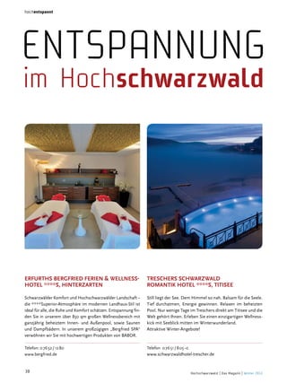 hochentspannt

entSpannung
im hochschwarzwald

erfurThs Bergfried ferien & wellnesshoTel ****s, hinTerzarTen

Treschers schwarzwald
romanTik hoTel ****s, TiTisee

Schwarzwälder Komfort und Hochschwarzwälder Landschaft –
die ****Superior-Atmosphäre im modernen Landhaus-Stil ist
ideal für alle, die Ruhe und Komfort schätzen. Entspannung finden Sie in unserem über 850 qm großen Wellnessbereich mit
ganzjährig beheiztem Innen- und Außenpool, sowie Saunen
und Dampfbädern. In unserem großzügigen „Bergfried SPA“
verwöhnen wir Sie mit hochwertigen Produkten von BABOR.

Still liegt der See. Dem Himmel so nah. Balsam für die Seele.
Tief durchatmen, Energie gewinnen. Relaxen im beheizten
Pool. Nur wenige Tage im Treschers direkt am Titisee und die
Welt gehört Ihnen. Erleben Sie einen einzigartigen Wellnesskick mit Seeblick mitten im Winterwunderland.
Attraktive Winter-Angebote!

Telefon: 0 76 52 / 12 80
www.bergfried.de

Telefon 0 76 51 / 8 05 - 0

38

www.schwarzwaldhotel-trescher.de

Hochschwarzwald | Das Magazin | Winter 2013

 