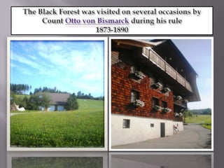 The Black Forest was visited on several occasions by Count Otto von Bismarck during his rule 1873-1890