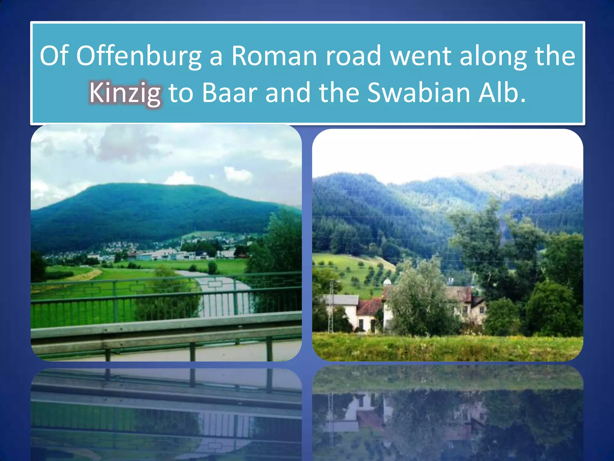 Of Offenburg a Roman road went along the Kinzig to Baar and the Swabian Alb.