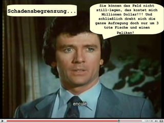 Sie können das Feld nicht still-legen, das kostet mich Millionen Dollar!!! Und schließlich dreht sich die ganze Aufregung doch nur um 3 tote Fische und einen Pelikan!   Schadensbegrenzung... 