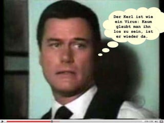 Der Kerl ist wie ein Virus: Kaum glaubt man ihn los zu sein, ist er wieder da.   