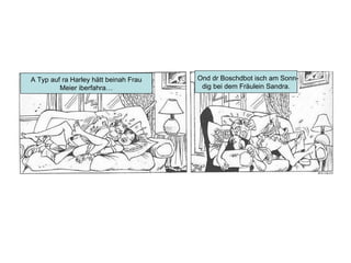 A Typ auf ra Harley hätt beinah Frau Meier iberfahra… Ond dr Boschdbot isch am Sonn- dig bei dem Fräulein Sandra. 
