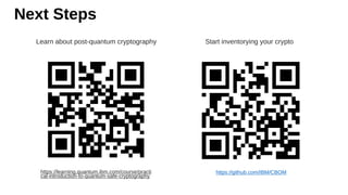 Next Steps
Learn about post-quantum cryptography Start inventorying your crypto
https://learning.quantum.ibm.com/course/practi
cal-introduction-to-quantum-safe-cryptography
https://github.com/IBM/CBOM
 