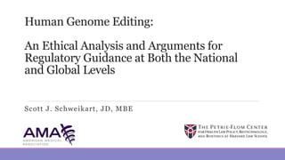 Human Genome Editing:
An Ethical Analysis and Arguments for
Regulatory Guidance at Both the National
and Global Levels
Scott J. Schweikart, JD, MBE
 