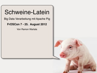 Schweine-Latein
Big Data Verarbeitung mit Apache Pig

  FrOSCon 7 - 25. August 2012
          Von Ramon Wartala
 