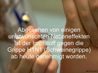Abgesehen von einigen unerwünschten Nebeneffekten ist der Impfstoff gegen die Grippe H1N1 (Schweinegrippe) ab heute genehmigt worden. MG Production 