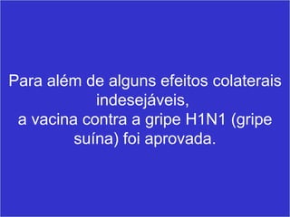 MG Production Para além de alguns efeitos colaterais indesejáveis,  a vacina contra a gripe H1N1 (gripe suína) foi aprovada. 
