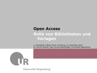 Dr. Gernot Deinzer,
                          Dr.Schweitzer E-Book Forum, Hamburg,
                          2. Max Mustermann
                          Referat Kommunikation & Marketing
                          22. November 2012
                          Verwaltung




Open Access
Rolle von Bibliotheken und
 Verlagen
2. Schweitzer E-Book Forum, Hamburg, 22. November 2012
Dr. Gernot Deinzer, Open Access Beauftragter Universität Regensburg
 