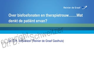 Dr. D.H. Schweitzer (Reinier de Graaf Gasthuis)
Over bisfosfonaten en therapietrouw…….Wat
denkt de patiënt ervan?
 