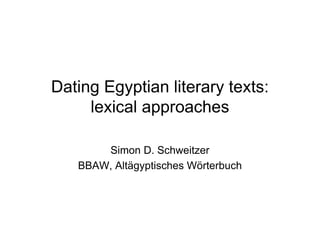 Dating Egyptian literary texts:
     lexical approaches

       Simon D. Schweitzer
   BBAW, Altägyptisches Wörterbuch
 