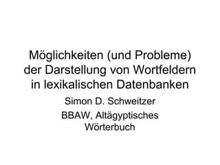 Möglichkeiten (und Probleme)
der Darstellung von Wortfeldern
in lexikalischen Datenbanken
Simon D. Schweitzer
BBAW, Altägyptisches
Wörterbuch
 