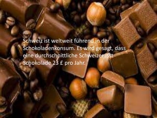 Schweiz ist weltweit führend in der
Schokoladenkonsum. Es wird gesagt, dass
eine durchschnittliche Schweizer isst
Schokolade 23 £ pro Jahr.

 