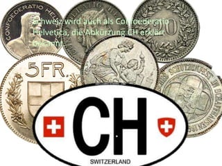 Schweiz wird auch als Confoederatio
Helvetica, die Abkürzung CH erklärt
bekannt.

 