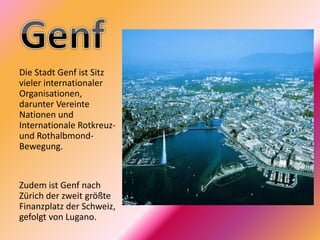 Die Stadt Genf ist Sitz
vieler internationaler
Organisationen,
darunter Vereinte
Nationen und
Internationale Rotkreuz-
und Rothalbmond-
Bewegung.
Zudem ist Genf nach
Zürich der zweit größte
Finanzplatz der Schweiz,
gefolgt von Lugano.
 