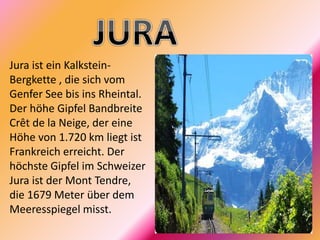 Jura ist ein Kalkstein-
Bergkette , die sich vom
Genfer See bis ins Rheintal.
Der höhe Gipfel Bandbreite
Crêt de la Neige, der eine
Höhe von 1.720 km liegt ist
Frankreich erreicht. Der
höchste Gipfel im Schweizer
Jura ist der Mont Tendre,
die 1679 Meter über dem
Meeresspiegel misst.
 