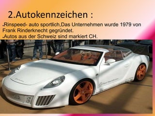 2.Autokennzeichen :
●Rinspeed- auto sportlich,Das Unternehmen wurde 1979 von
Frank Rinderknecht gegründet.
●Autos aus der Schweiz sind markiert CH.
 