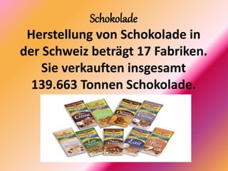 Schokolade
Herstellung von Schokolade in
der Schweiz beträgt 17 Fabriken.
Sie verkauften insgesamt
139.663 Tonnen Schokolade.
 