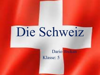 Die Schweiz
Dario Brckan
Klasse: 5
 