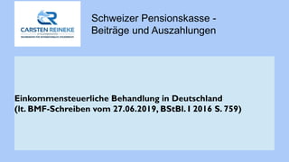 Schweizer Pensionskasse -
Beiträge und Auszahlungen
Einkommensteuerliche Behandlung in Deutschland
(lt. BMF-Schreiben vom 27.06.2019, BStBl. I 2016 S. 759)
 