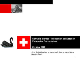 Schweiz planlos - Menschen schützen in
Zeiten des Coronavirus
09. März 2020
1
«It is definitely wiser to panic early than to panic late.»
Nassim Taleb
 