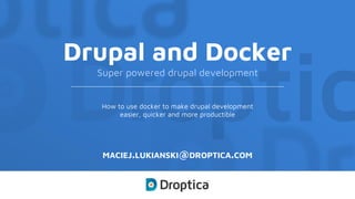 Drupal and Docker
Super powered drupal development
MACIEJ.LUKIANSKI@DROPTICA.COM
How to use docker to make drupal development
easier, quicker and more productible
 