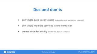 ● don’t hold data in containers (map volumes or use docker volumes)
● don’t hold multiple services in one container
● do use code for config (Dockerfile, docker-compose)
Dos and don’ts
WWW.DROPTICA.COMDocker and Drupal
 