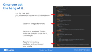 Once you get
the hang of it..
SSL for free with
jrcs/letsencrypt-nginx-proxy-companion
Separate images for crons
Backup as a service from a
separate image (create once,
use always)
Apache Solr quickly
available and configured
also locally
WWW.DROPTICA.COMDocker and Drupal
 
