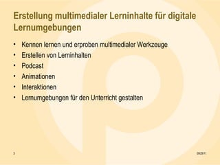 Erstellung multimedialer Lerninhalte für digitale Lernumgebungen Kennen lernen und erproben multimedialer Werkzeuge Erstellen von Lerninhalten Podcast Animationen Interaktionen Lernumgebungen für den Unterricht gestalten